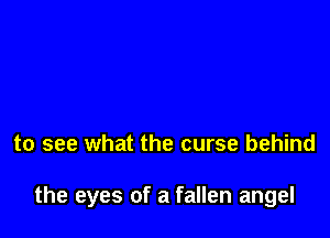 to see what the curse behind

the eyes of a fallen angel