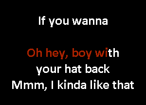 If you wanna

Oh hey, boy with
your hat back
Mmm, I kinda like that