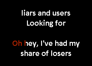 liars and users
Looking for

Oh hey, I've had my
share of losers