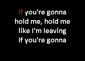 If you're gonna
hold me, hold me

like I'm leaving
If you're gonna