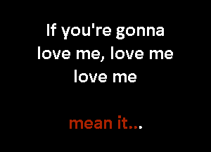 If you're gonna
love me, love me

love me

mean it...