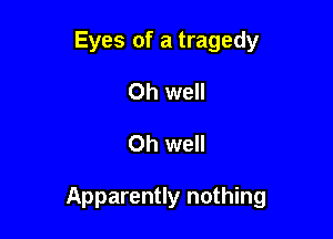 Eyes of a tragedy
Oh well

Oh well

Apparently nothing