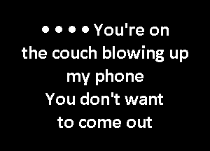 0 0 0 0 You're on
the couch blowing up

my phone
You don't want
to come out