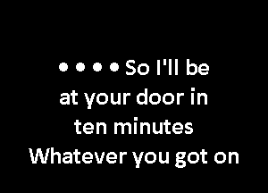 OOOOSOI'llbe

at your door in
ten minutes
Whatever you got on