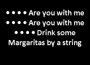 o o o o Are you with me
o o o o Are you with me

o o o 0 Drink some
Margaritas by a string