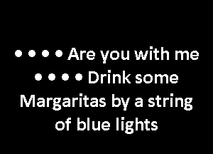 o o o o Are you with me

o o o 0 Drink some
Margaritas by a string
of blue lights
