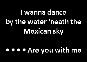 I wanna dance
by the water 'neath the
Mexican sky

0 0 0 0 Are you with me