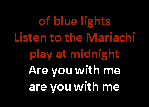 of blue lights
Listen to the Mariachi

play at midnight
Are you with me
are you with me