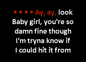 0 0 0 0 Av, av, look
Baby girl, you're so

damn fine though
I'm tryna know if
I could hit it from