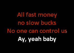 All fast money
no slow bucks

No one can control us
Av, yeah baby