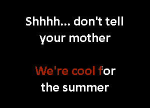 Shhhh... don't tell
your mother

We're cool for
the summer