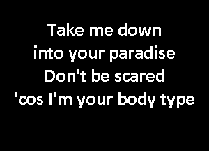 Take me down
into your paradise

Don't be scared
'cos I'm your body type