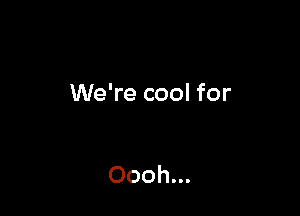 We're cool for

Oooh...