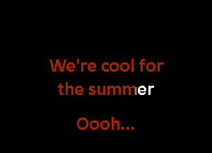 We're cool for

the summer

Oooh...