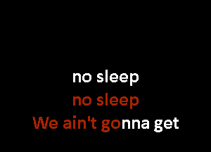 no sleep
no sleep
We ain't gonna get