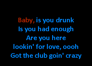 Baby, is you drunk
ls you had enough

Are you here
lookin' for love, oooh
Got the club goin' crazy