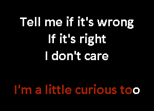 Tell me if it's wrong
If it's right

I don't care

I'm a little curious too