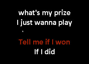 what's my prize
I just wanna play

Tell me if I won
If I did