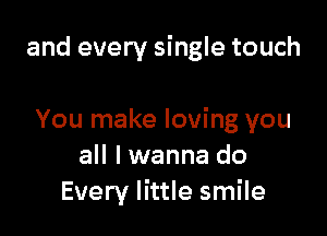 and every single touch

You make loving you
all I wanna do
Every little smile