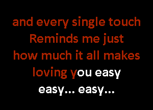 and every single touch
Reminds me just
how much it all makes
loving you easy
easy... easy...