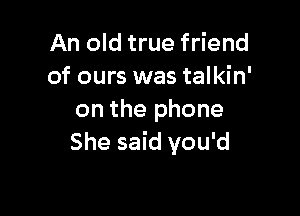 An old true friend
of ours was talkin'

on the phone
She said you'd