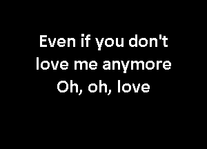 Even if you don't
love me anymore

Oh, oh, love