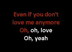 Even if you don't
love me anymore

Oh, oh, love
Oh, yeah