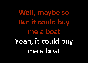 Well, maybe so
But it could buy

me a boat
Yeah, it could buy
me a boat