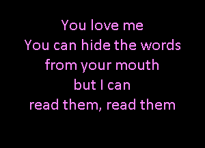 Youloverne
You can hide the words
from your mouth

butlcan
read them, read them