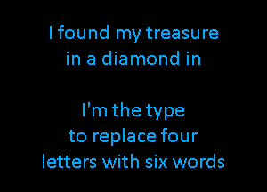 Ifound my treasure
in a diamond in

I'm the type
to replace four
letters with six words