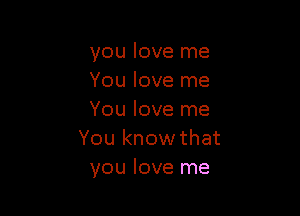 you love me
You love me

You love me
You know that
you love me