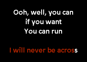 Ooh, well, you can
if you want

You can run

I will never be across
