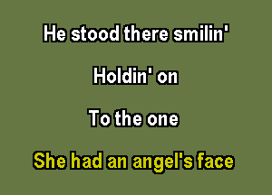 He stood there smilin'
Holdin' on

To the one

She had an angel's face