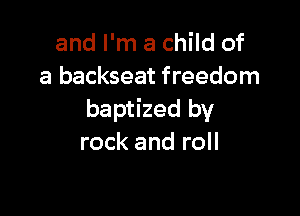 and I'm a child of
a backseat freedom

baptized by
rock and roll