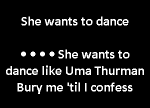 She wants to dance

0 0 0 0 She wants to
dance like Uma Thurman
Bury me 'til I confess