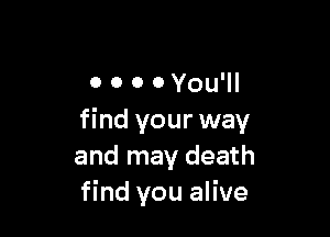 O 0 O 0 You'll

find your way
and may death
find you alive