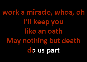 work a miracle, whoa, oh
I'll keep you

like an oath
May nothing but death
do us part