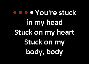 0 0 0 0 You're stuck
in my head

Stuck on my heart

Stuck on my
body, body