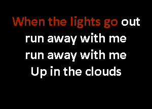 When the lights go out
run away with me

run away with me
Up in the clouds