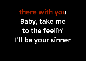 there with you
Baby, take me

tothefeeHn'
I'll be your sinner