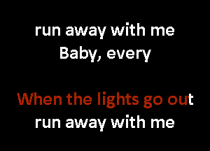 run away with me
Baby, every

When the lights go out
run away with me