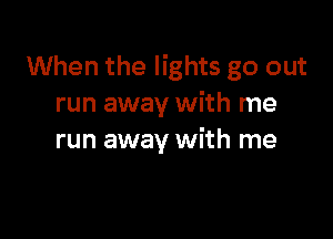 When the lights go out
run away with me

run away with me