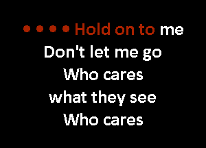 0 O 0 0 Holdonto me
Don't let me go

Who cares
what they see
Who cares