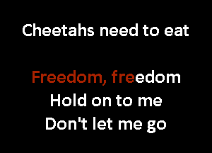 Cheetahs need to eat

Freedom, freedom
Hold on to me
Don't let me go