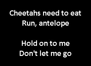 Cheetahs need to eat
Run, antelope

Hold on to me
Don't let me go