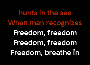 hunts in the sea
When man recognizes
Freedom, freedom
Freedom, freedom

Freedom, breathe in l