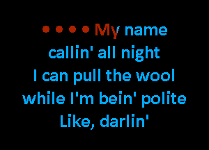 0 0 0 0 My name
callin' all night

I can pull the wool
while I'm bein' polite
Like, darlin'
