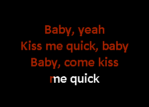 Baby, yeah
Kiss me quick, baby

Baby, come kiss
me quick