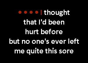 0 0 0 0 I thought
that I'd been

hurt before
but no one's ever left
me quite this sore