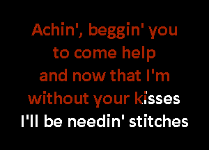 Achin', beggin' you
to come help

and now that I'm
without your kisses
I'll be needin' stitches